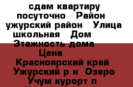 сдам квартиру посуточно › Район ­ ужурский район › Улица ­ школьная › Дом ­ 4-31 › Этажность дома ­ 5 › Цена ­ 500 - Красноярский край, Ужурский р-н, Озеро Учум-курорт п. Недвижимость » Квартиры аренда   . Красноярский край